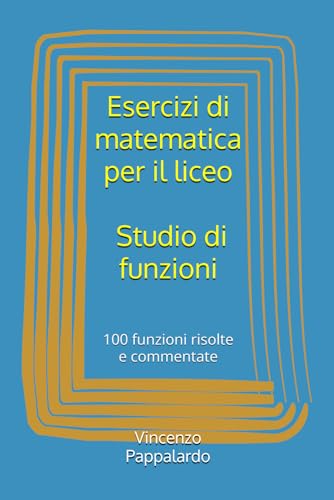 Esercizi di matematica per il liceo - Studio di funzioni: 100 funzioni risolte e commentate