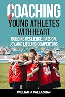 Coaching Young Athletes with Heart: Building Resilience, Passion, Joy, and Lifelong Competitors B0F63512YT Book Cover
