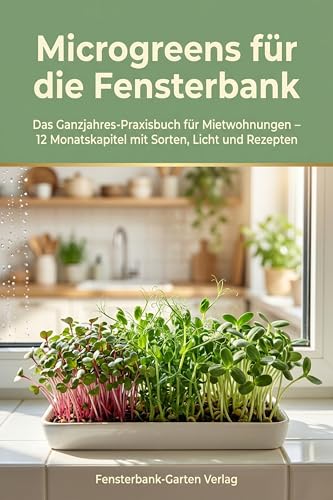 Microgreens für die Fensterbank: Das Ganzjahres-Praxisbuch für deine Fensterbank – 12 Monatskapitel, 20 Sorten, 30 Rezepte