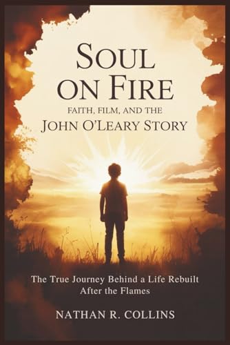 Soul on Fire: Faith, Film, and the John O’Leary Story: The True Journey Behind a Life Rebuilt After the...