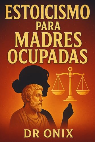 ESTOICISMO PARA MADRES OCUPADAS: Cómo Mantener La Calma Y La Claridad Mental En Medio Del Caos F...