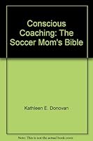Conscious Coaching: The Soccer Mom's Bible 0966970705 Book Cover