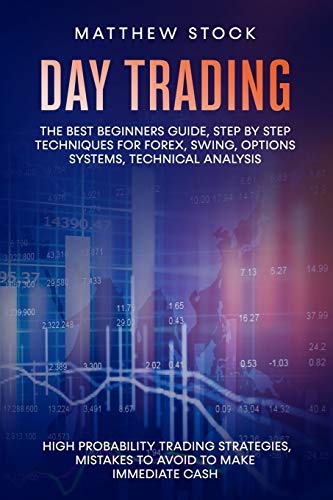 DAY TRADING: The Best Beginners Guide, Step by Step Techniques for Forex, Swing, Options Systems, Technical Analysis, High Probability Trading Strategies, Mistakes to Avoid to Make Immediate Cash