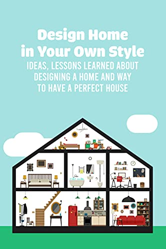 Design Home in Your Own Style: Ideas, Lessons Learned about Designing A Home and Way to Have A Perfect House: House Beautiful Style Secrets (English Edition)