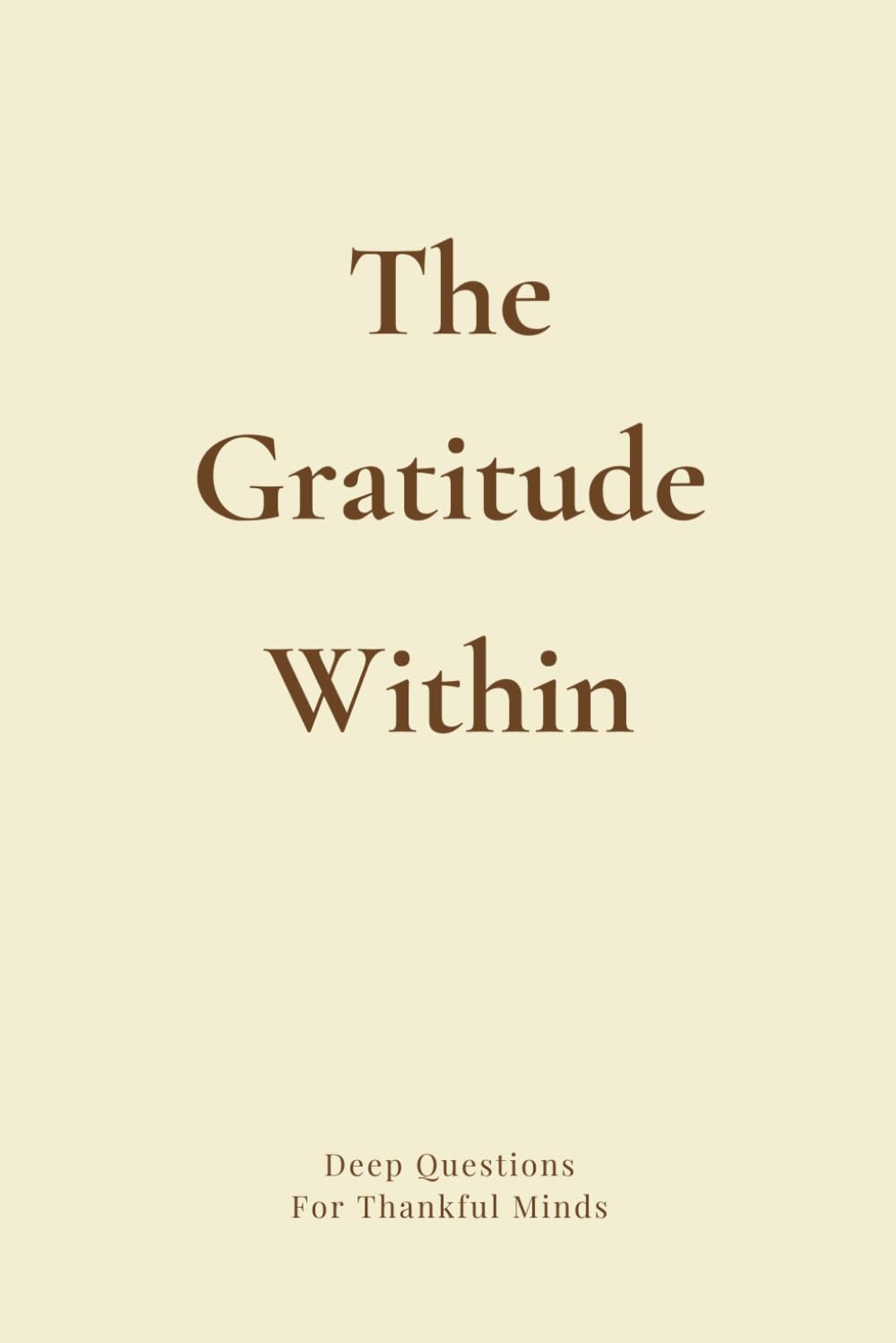 The Gratitude Within: Deep Questions for Thankful Minds: A Guided Journal of Prompts, Poems, Affirmations & Quotes to Inspire Gratitude in Your Moments, Challenges, Memories, Relationships & Self