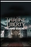 THRONE AND LIBERTY GAME GUIDE: Strategies for Every Player to Navigating Challenges and Conquering Quests (Rpg Chronicles)