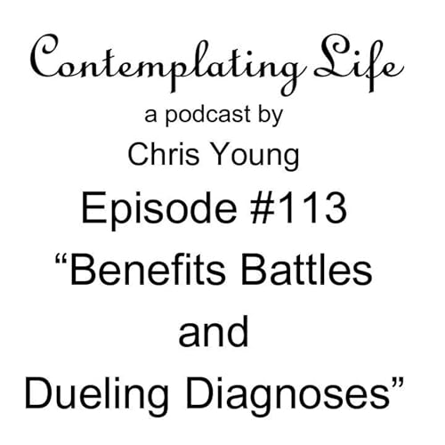 Contemplating Life &ndash; Episode 113 &ndash; &ldquo;Benefits Battles and Dueling Diagnoses&rdquo;