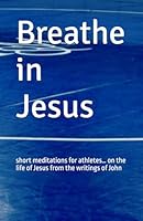 Breathe in Jesus: short meditations for athletes… on the life of Jesus from the writings of John B0D7696Y7P Book Cover