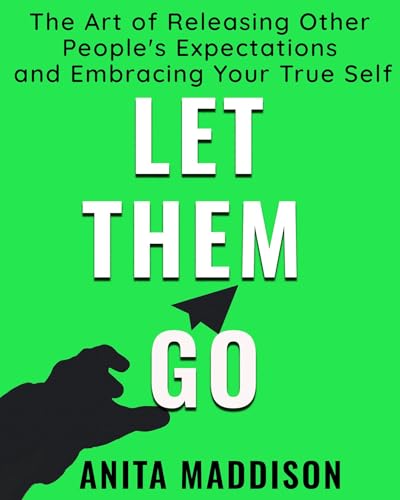 Let Them Go: The Art of Releasing Other Peoples Expectations and Embracing Your True Self