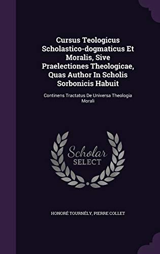 Cursus Teologicus Scholastico-dogmaticus Et Moralis, Sive Praelectiones Theologicae, Quas Author In Scholis Sorbonicis Habuit: Continens Tractatus De Universa Theologia Morali
