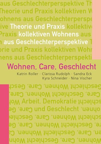 Wohnen, Care, Geschlecht: Theorie und Praxis kollektiven Wohnens aus Geschlechterperspektive (Arbeit - Demokratie - Geschlecht)