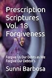 Prescription Scriptures Vol. 18 Forgiveness: Forgive Us Our Debts as We Forgive Our Debtor’s