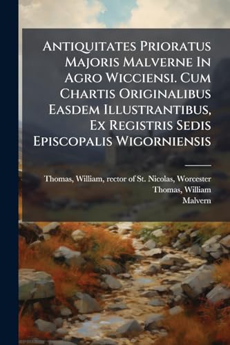 Antiquitates Prioratus Majoris Malverne In Agro Wicciensi. Cum Chartis Originalibus Easdem Illustrantibus, Ex Registris Sedis Episcopalis Wigorniensis: Nunc Primum Editis (Latin Edition)