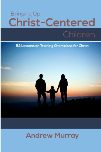 Bringing Up Christ-Centered Children: 52 Lessons on Training Champions for Christ