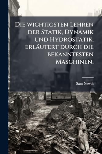Die wichtigsten Lehren der Statik, Dynamik und Hydrostatik, erläutert durch die bekanntesten Maschinen. (German Edition)