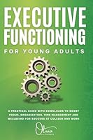 Executive Functioning for Young Adults: A Practical Guide With Downloads To Boost Focus, Organization, Time Management And Well Being For Success at College And Work B0F6CKXF5L Book Cover