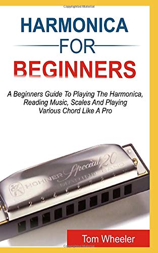 HARMONICA FOR BEGINNERS: A Beginners Guide To Playing The Harmonica, Reading Music, Scales, And Playing Various Chords Like A Pro