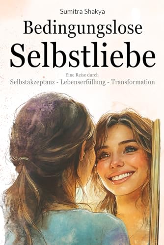 Bedingungslose Selbstliebe: eine Reise durch Selbstakzeptanz, Lebenserfüllung und Transformation