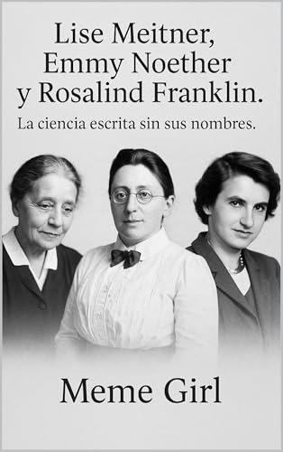 Lise Meitner, Emmy Noether y Rosalind Franklin. La ciencia escrit...
