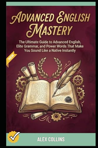 Advanced English Mastery: The Ultimate Guide to Advanced English, Elite Grammar, and Power Words That Make You Sound Like a Native Instantly. (ADVANCED ENGLISH GRAMMAR & VOCABULARY)