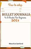 HOW TO SETUP BULLET JOURNALS IN 15 MINUTES FOR BEGINNERS 2021: Step by Step Ultimate Guide to Gain Mastery of your Life, Organize and Reach your Goals using Simple Templates, Notebooks and Planners