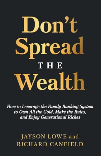 Don't Spread the Wealth: How to Leverage the Family Banking System to Own All the Gold, Make the Rules, and Enjoy Generational Riches