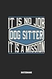  Dog Sitter Notebook - It Is No Job, It Is A Mission: Ruled Composition Notebook to Take Notes at Work. Lined Bullet Point Diary, To-Do-List or Journal For Men and Women.