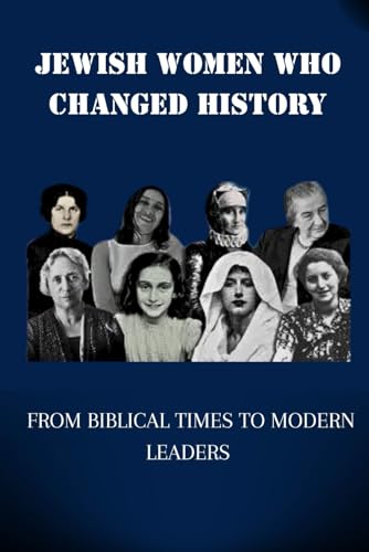 JEWISH WOMEN WHO CHANGED HISTORY: FROM BIBLICAL TIMES TO MODERN LEADERS