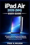  iPad Air 2026 (M4) USER GUIDE: A Complete Step-by-Step Manual for Beginners and Everyday Users to Master Setup, Features, Apps, and Essential iPad Skills