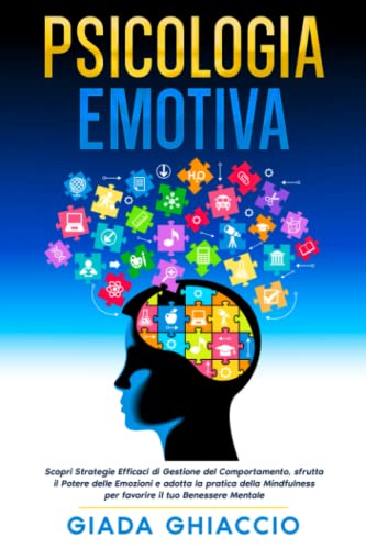 Psicologia Emotiva: Scopri Strategie Efficaci di Gestione del Comportamento, sfrutta il Potere delle Emozioni e adotta la pratica della Mindfulness per favorire il tuo Benessere Mentale