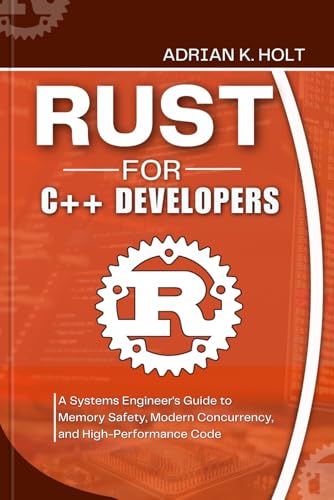 Rust for C++ Developers: A Systems Engineer's Guide to Memory Safety, Modern Concurrency, and High-Performance Code