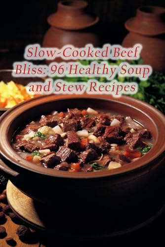 Slow-Cooked Beef Bliss: 96 Healthy Soup and Stew Recipes