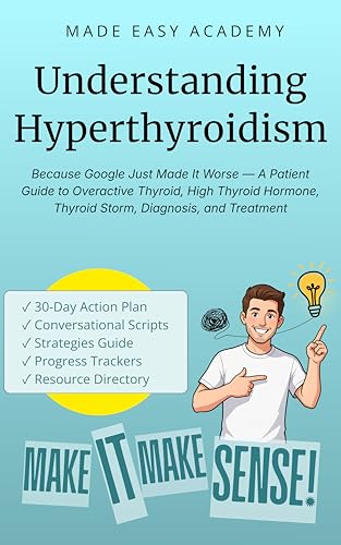 Understanding Hyperthyroidism: Because Google Just Made It Worse — A Patient Guide to Overactive Thyroid, High Thyroid Hormone, Thyroid Storm, Diagnosis, and Treatment