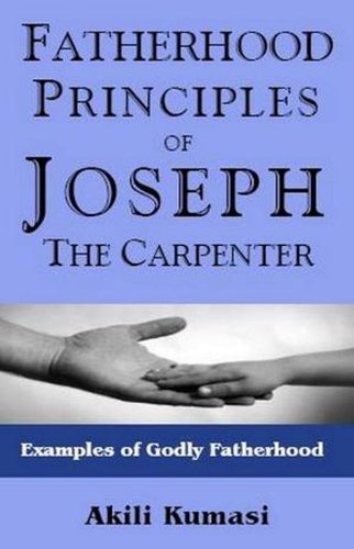 Fatherhood Principles of Joseph the Carpenter: Examples of Godly Fatherhood (Christian Fatherhood Books by Akili Kumasi)