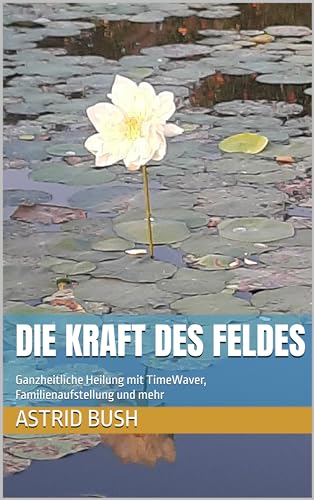 Die Kraft des Feldes: Ganzheitliche Heilung mit TimeWaver, Familienaufstellung und mehr
