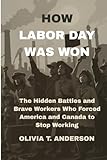 HOW LABOR DAY WAS WON: The Hidden Battles and Brave Workers Who Forced America and Canada to Stop Working