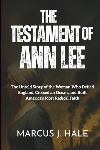 THE TESTAMENT OF ANN LEE: The Untold Story of the Woman Who Defied England, Crossed an Ocean, and Built America’s Most Radical Faith