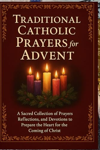 Traditional Catholic Prayers for Advent: A Sacred Collection of Prayers, Reflections, and Devotions to Prepare the Heart for the Coming of Christ