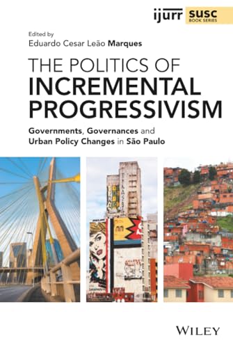 The Politics of Incremental Progressivism: Governments, Governances and Urban Policy Changes in São Paulo (IJURR Studies in Urban and Social Change Book Series)