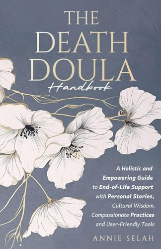 The Death Doula Handbook: A Holistic and Empowering Guide to End-of-Life Support with Personal Stories, Cultural Wisdom, Compassionate Practices and User-Friendly Tools