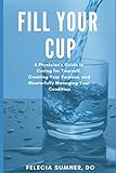 Fill Your Cup: A Physician's Guide to Caring for Yourself, Creating Your Purpose, and Masterfully Managing Your Condition