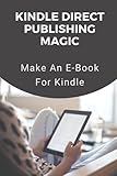 Kindle Direct Publishing Magic: Make An E-Book For Kindle: How To Publish Books On Kindle