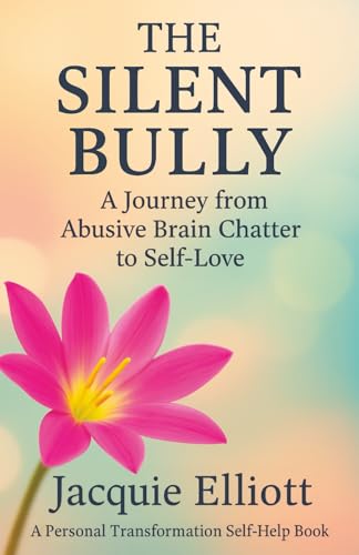 THE SILENT BULLY. A Journey from Abusive Brain Chatter to Self-Love: A Personal Transformation Self-Help Book