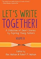 Let's Write Together! A Collection of Short Stories by Aspiring Young Authors, Volume IV 1943401349 Book Cover