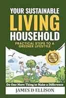YOUR SUSTAINABLE LIVING HOUSEHOLD - Practical Steps to a Greener Lifestyle: Do One More Thing to Make a Difference B0CQT8K9LT Book Cover