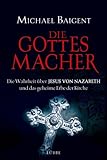 Die Gottes-Macher: Die Wahrheit über Jesus von Nazareth und das gehei - Michael Baigent