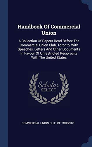 Handbook Of Commercial Union: A Collection Of Papers Read Before The Commercial Union Club, Toronto, With Speeches, Letters And Other Documents In ... Reciprocity With The United States