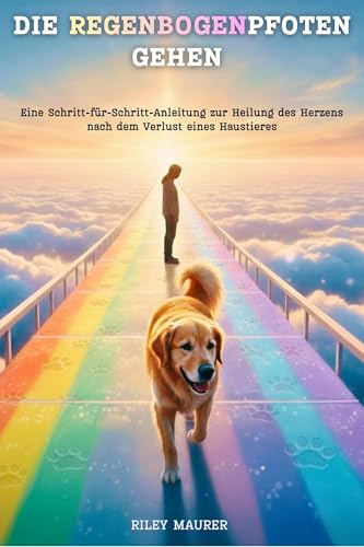 DIE REGENBOGENPFOTEN GEHEN: Eine Schritt-für-Schritt-Anleitung zur Heilung des Herzens nach dem Verlust eines Haustieres