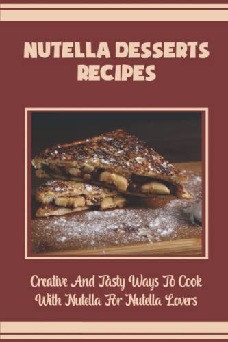 Nutella Desserts Recipes: Creative And Tasty Ways To Cook With Nutella For Nutella Lovers