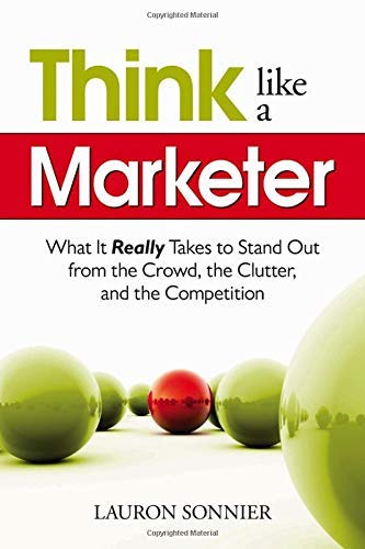Think Like a Marketer: What it Really Takes to Stand out from the Crowd, the Clutter, and the Competition